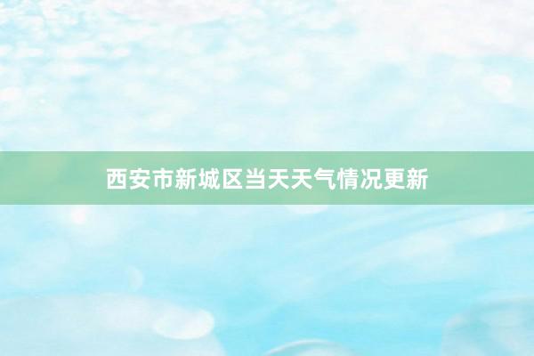 西安市新城区当天天气情况更新